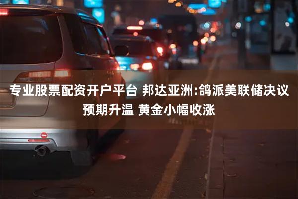 专业股票配资开户平台 邦达亚洲:鸽派美联储决议预期升温 黄金小幅收涨