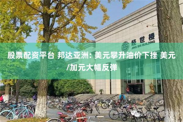 股票配资平台 邦达亚洲: 美元攀升油价下挫 美元/加元大幅反弹