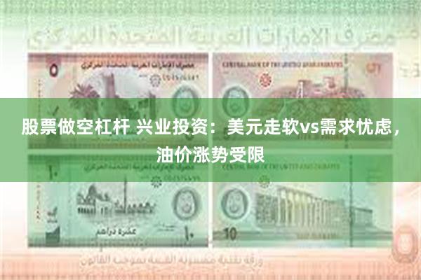 股票做空杠杆 兴业投资：美元走软vs需求忧虑，油价涨势受限