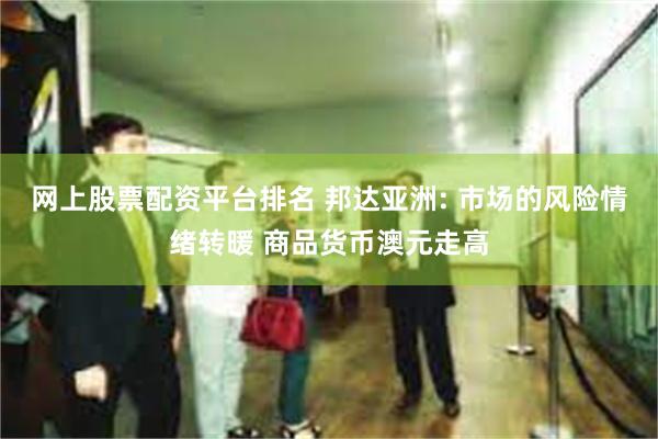 网上股票配资平台排名 邦达亚洲: 市场的风险情绪转暖 商品货币澳元走高