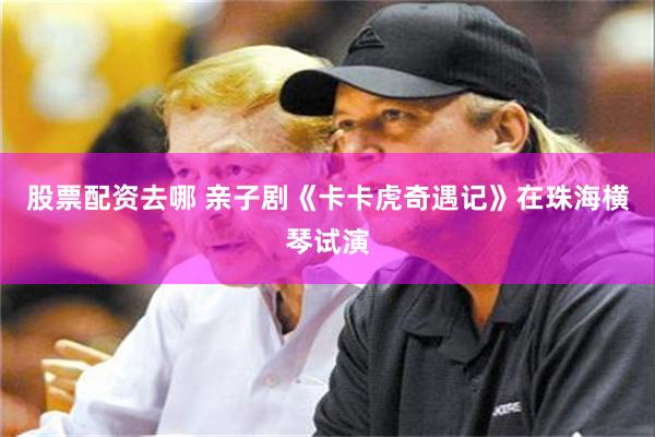 股票配资去哪 亲子剧《卡卡虎奇遇记》在珠海横琴试演