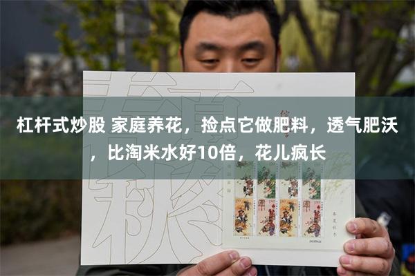 杠杆式炒股 家庭养花，捡点它做肥料，透气肥沃，比淘米水好10倍，花儿疯长