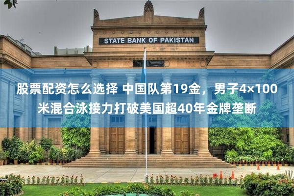 股票配资怎么选择 中国队第19金，男子4×100米混合泳接力打破美国超40年金牌垄断