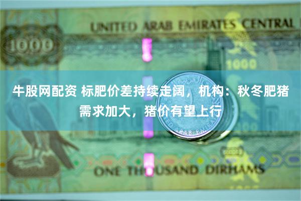 牛股网配资 标肥价差持续走阔，机构：秋冬肥猪需求加大，猪价有望上行