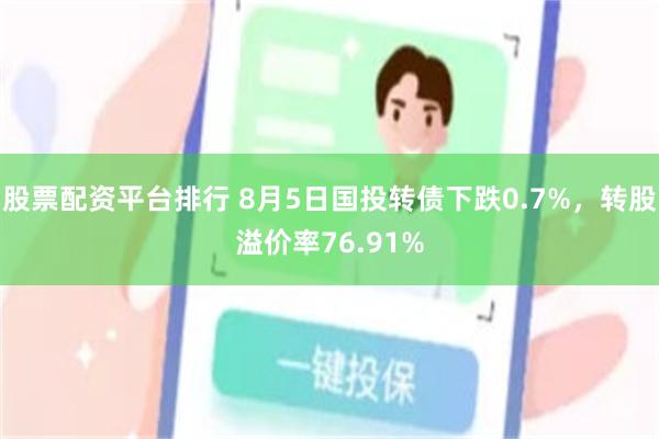 股票配资平台排行 8月5日国投转债下跌0.7%，转股溢价率76.91%