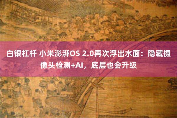 白银杠杆 小米澎湃OS 2.0再次浮出水面：隐藏摄像头检测+AI，底层也会升级