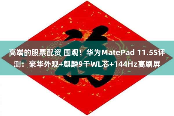 高端的股票配资 围观！华为MatePad 11.5S评测：豪华外观+麒麟9千WL芯+144Hz高刷屏