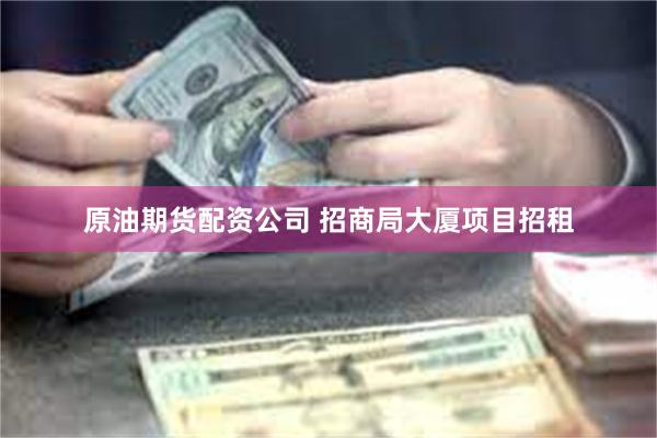 原油期货配资公司 招商局大厦项目招租