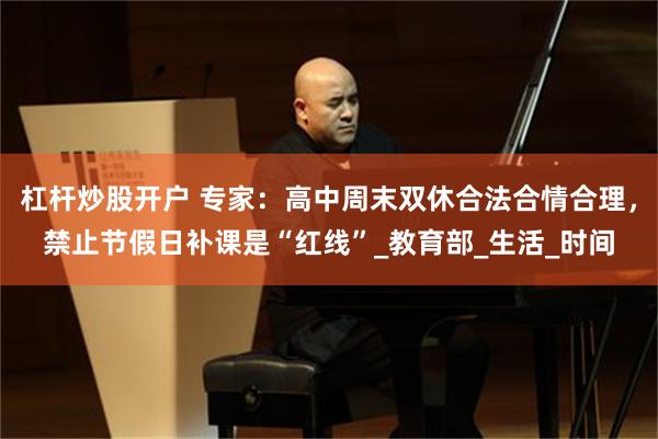 杠杆炒股开户 专家：高中周末双休合法合情合理，禁止节假日补课是“红线”_教育部_生活_时间