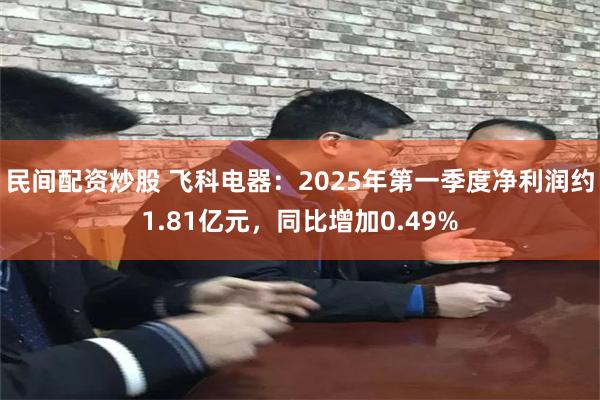 民间配资炒股 飞科电器：2025年第一季度净利润约1.81亿元，同比增加0.49%
