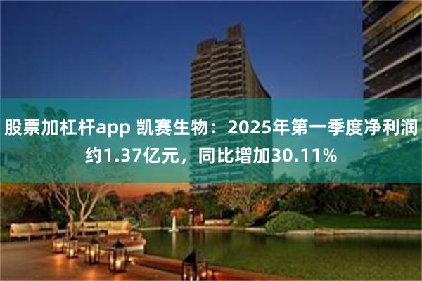 股票加杠杆app 凯赛生物：2025年第一季度净利润约1.37亿元，同比增加30.11%