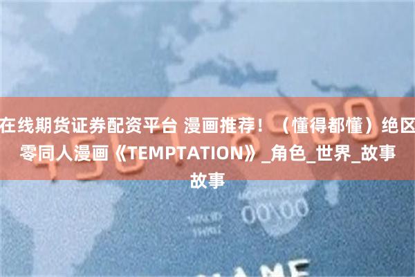 在线期货证券配资平台 漫画推荐！（懂得都懂）绝区零同人漫画《TEMPTATION》_角色_世界_故事
