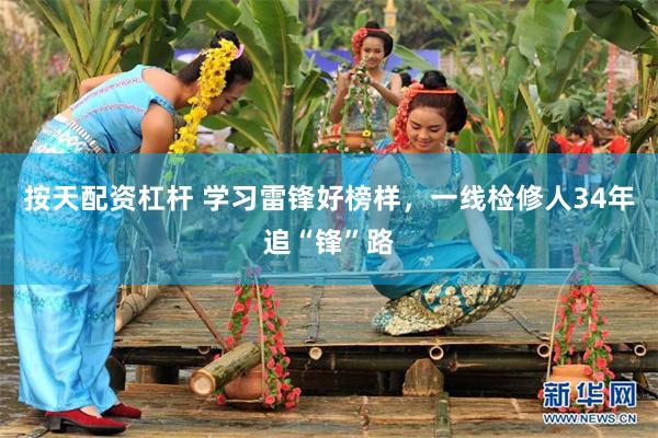 按天配资杠杆 学习雷锋好榜样，一线检修人34年追“锋”路