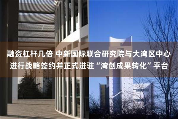 融资杠杆几倍 中新国际联合研究院与大湾区中心进行战略签约并正式进驻“湾创成果转化”平台