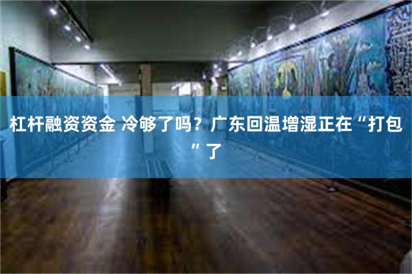 杠杆融资资金 冷够了吗？广东回温增湿正在“打包”了