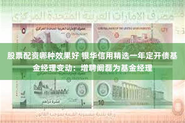 股票配资哪种效果好 银华信用精选一年定开债基金经理变动：增聘阚磊为基金经理
