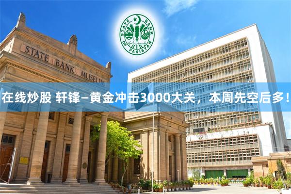 在线炒股 轩锋—黄金冲击3000大关，本周先空后多！