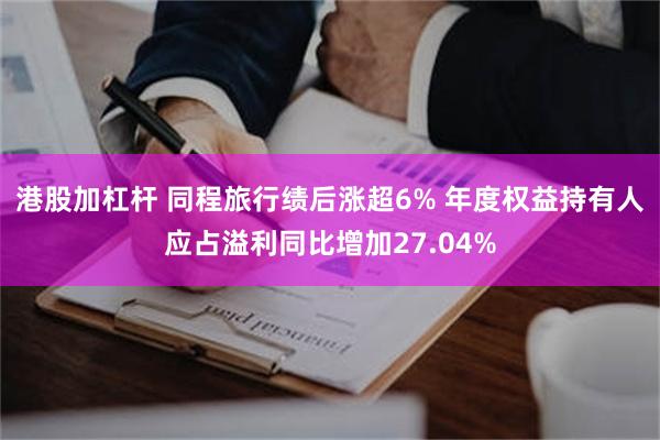 港股加杠杆 同程旅行绩后涨超6% 年度权益持有人应占溢利同比增加27.04%