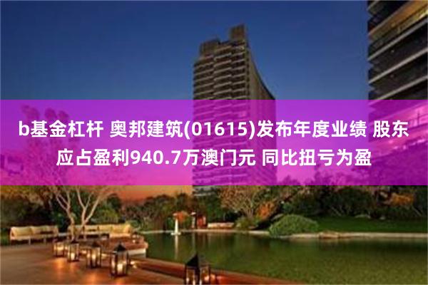 b基金杠杆 奥邦建筑(01615)发布年度业绩 股东应占盈利940.7万澳门元 同比扭亏为盈