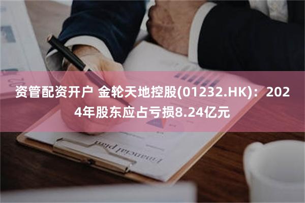 资管配资开户 金轮天地控股(01232.HK)：2024年股东应占亏损8.24亿元