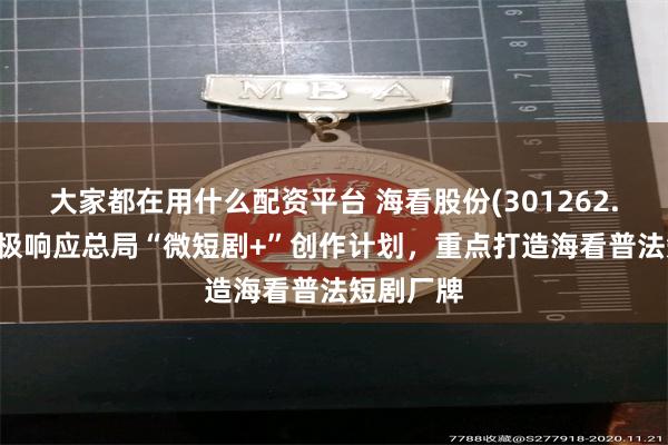 大家都在用什么配资平台 海看股份(301262.SZ)：积极响应总局“微短剧+”创作计划，重点打造海看普法短剧厂牌
