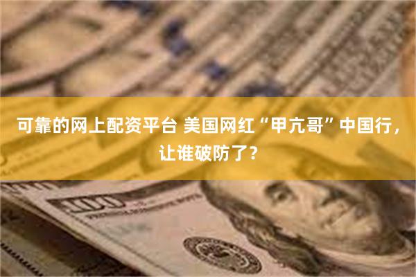 可靠的网上配资平台 美国网红“甲亢哥”中国行，让谁破防了？