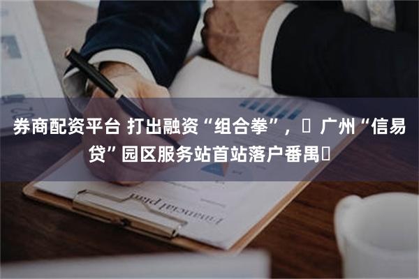 券商配资平台 打出融资“组合拳”，‌广州“信易贷”园区服务站首站落户番禺‌