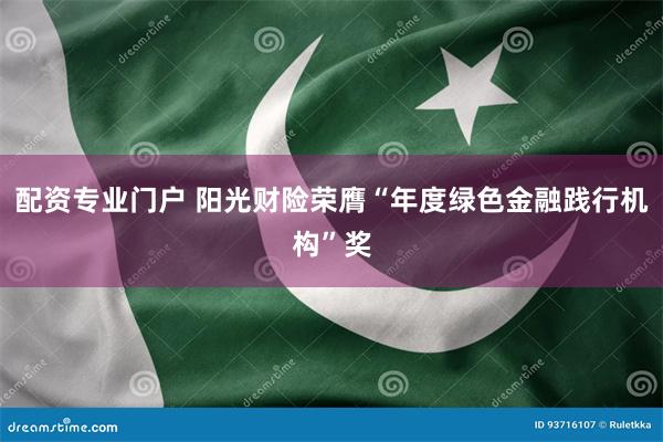 配资专业门户 阳光财险荣膺“年度绿色金融践行机构”奖