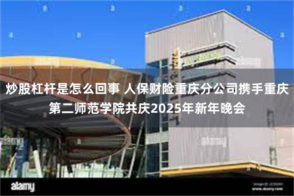 炒股杠杆是怎么回事 人保财险重庆分公司携手重庆第二师范学院共庆2025年新年晚会