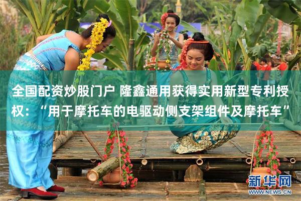 全国配资炒股门户 隆鑫通用获得实用新型专利授权：“用于摩托车的电驱动侧支架组件及摩托车”