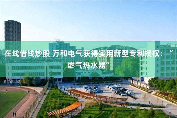 在线借钱炒股 万和电气获得实用新型专利授权：“燃气热水器”