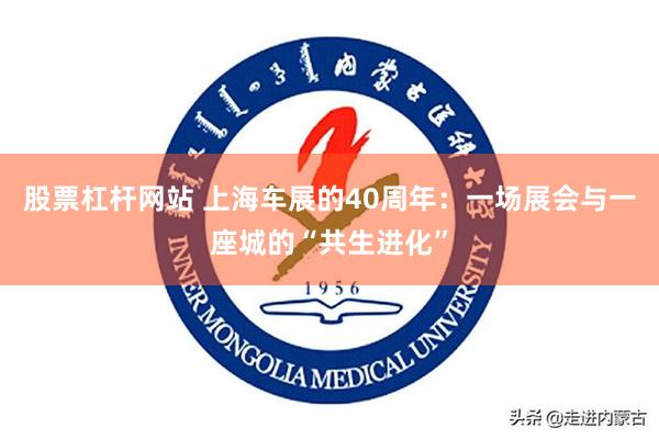 股票杠杆网站 上海车展的40周年：一场展会与一座城的“共生进化”