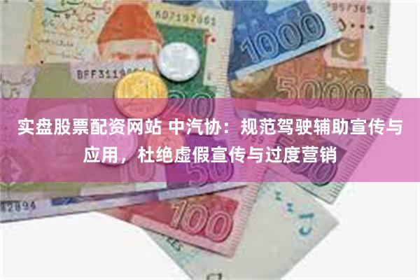 实盘股票配资网站 中汽协：规范驾驶辅助宣传与应用，杜绝虚假宣传与过度营销
