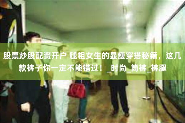 股票炒股配资开户 腿粗女生的显瘦穿搭秘籍，这几款裤子你一定不能错过！_时尚_筒裤_裤腿