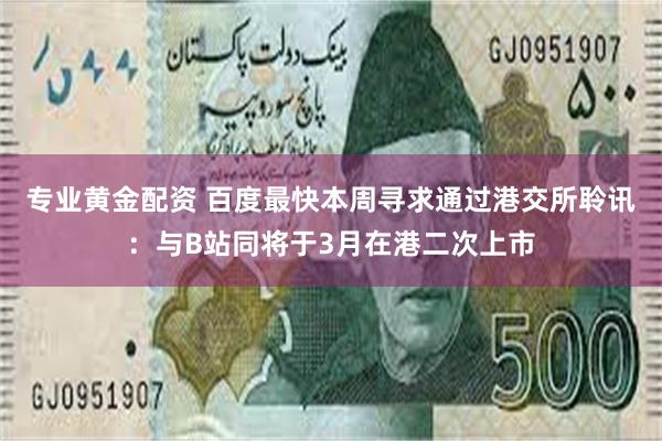专业黄金配资 百度最快本周寻求通过港交所聆讯：与B站同将于3月在港二次上市