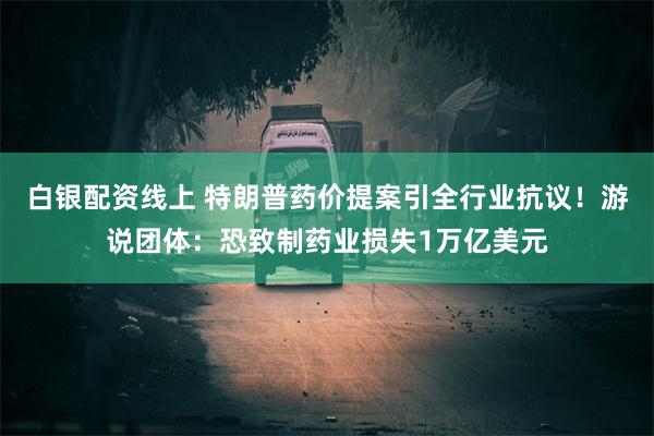 白银配资线上 特朗普药价提案引全行业抗议！游说团体：恐致制药业损失1万亿美元