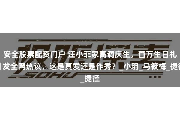 安全股票配资门户 汪小菲家高调庆生，百万生日礼引发全网热议，这是真爱还是作秀？_小玥_马筱梅_捷径