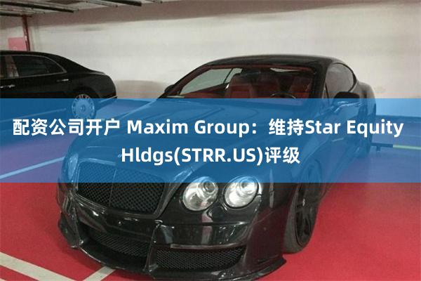 配资公司开户 Maxim Group：维持Star Equity Hldgs(STRR.US)评级