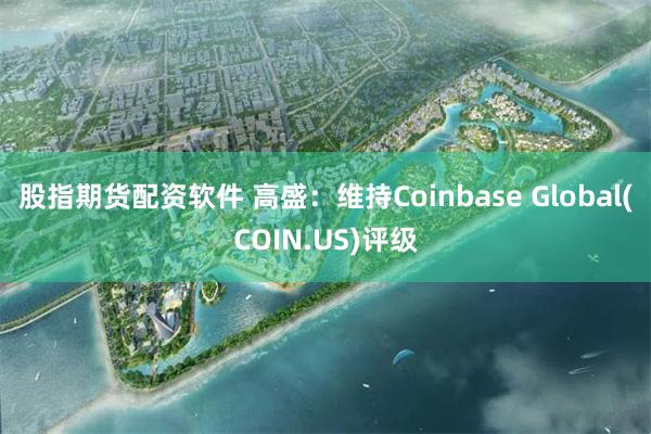 股指期货配资软件 高盛：维持Coinbase Global(COIN.US)评级