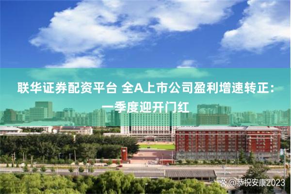 联华证券配资平台 全A上市公司盈利增速转正：一季度迎开门红