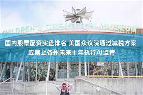 国内股票配资实盘排名 美国众议院通过减税方案 或禁止各州未来十年执行AI监管
