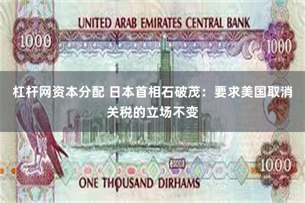 杠杆网资本分配 日本首相石破茂：要求美国取消关税的立场不变