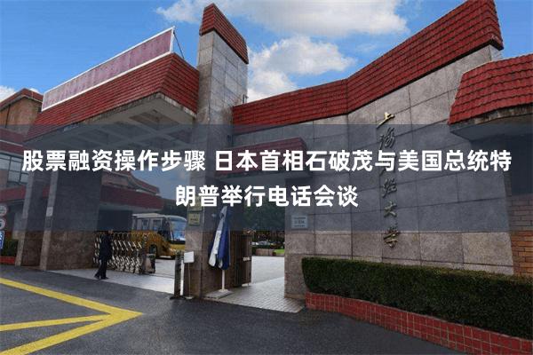 股票融资操作步骤 日本首相石破茂与美国总统特朗普举行电话会谈