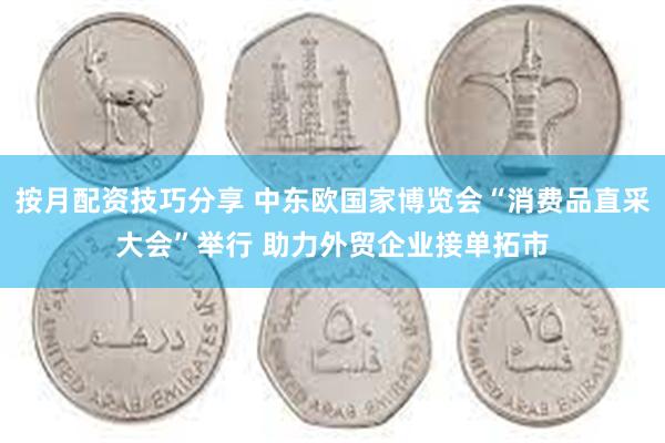 按月配资技巧分享 中东欧国家博览会“消费品直采大会”举行 助力外贸企业接单拓市