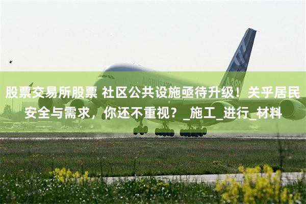 股票交易所股票 社区公共设施亟待升级！关乎居民安全与需求，你还不重视？_施工_进行_材料