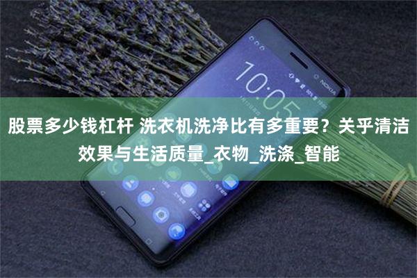 股票多少钱杠杆 洗衣机洗净比有多重要？关乎清洁效果与生活质量_衣物_洗涤_智能