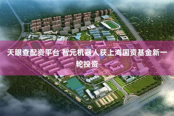 天眼查配资平台 智元机器人获上海国资基金新一轮投资