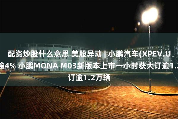 配资炒股什么意思 美股异动 | 小鹏汽车(XPEV.US)涨逾4% 小鹏MONA M03新版本上市一小时获大订逾1.2万辆
