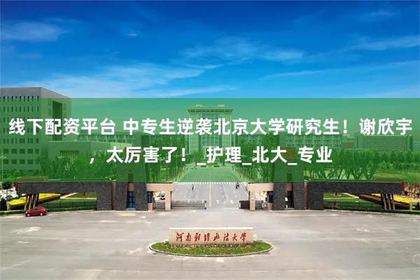 线下配资平台 中专生逆袭北京大学研究生！谢欣宇，太厉害了！_护理_北大_专业