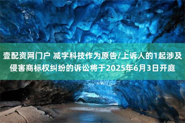 壹配资网门户 减字科技作为原告/上诉人的1起涉及侵害商标权纠纷的诉讼将于2025年6月3日开庭